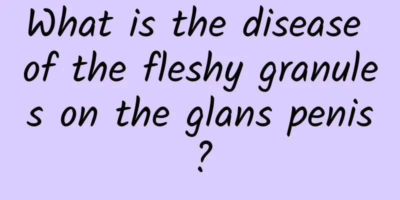 What is the disease of the fleshy granules on the glans penis?