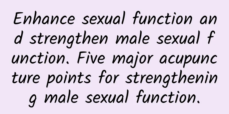 Enhance sexual function and strengthen male sexual function. Five major acupuncture points for strengthening male sexual function.