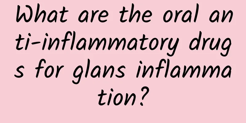 What are the oral anti-inflammatory drugs for glans inflammation?