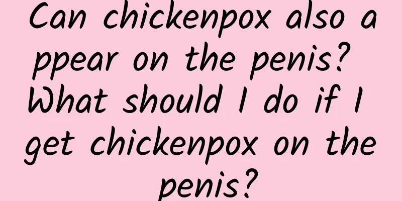 Can chickenpox also appear on the penis? What should I do if I get chickenpox on the penis?