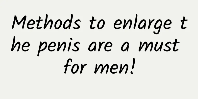 Methods to enlarge the penis are a must for men!