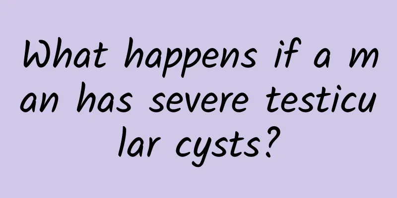 What happens if a man has severe testicular cysts?