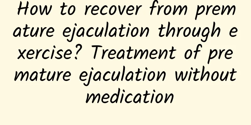 How to recover from premature ejaculation through exercise? Treatment of premature ejaculation without medication