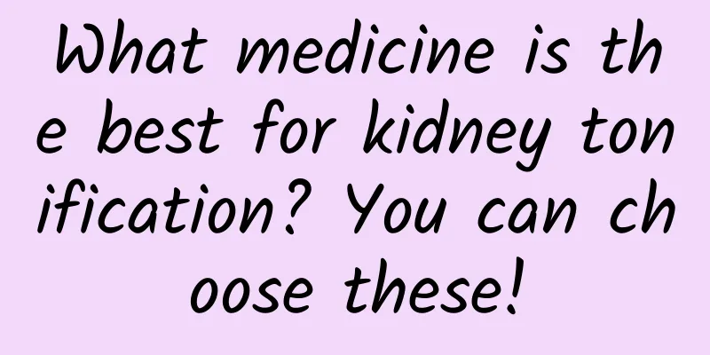 What medicine is the best for kidney tonification? You can choose these!