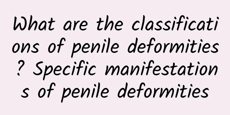 What are the classifications of penile deformities? Specific manifestations of penile deformities