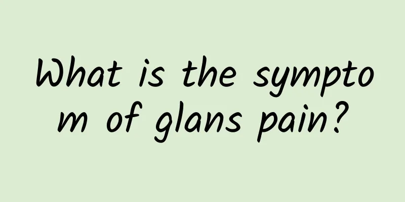 What is the symptom of glans pain?