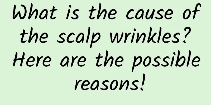 What is the cause of the scalp wrinkles? Here are the possible reasons!