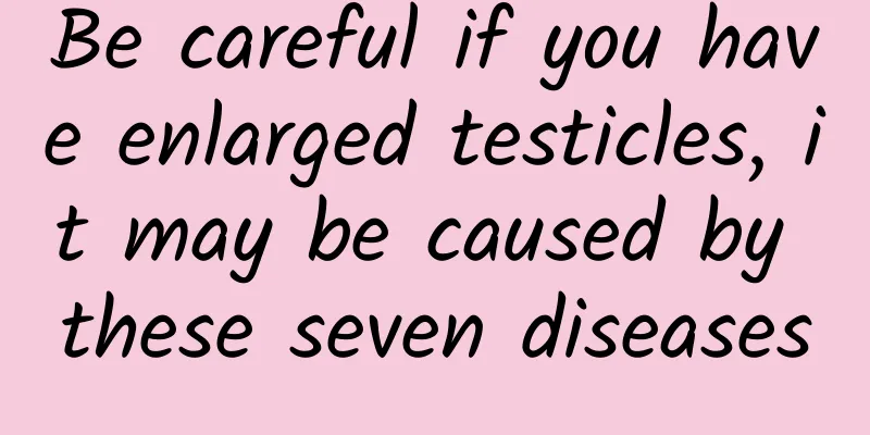 Be careful if you have enlarged testicles, it may be caused by these seven diseases