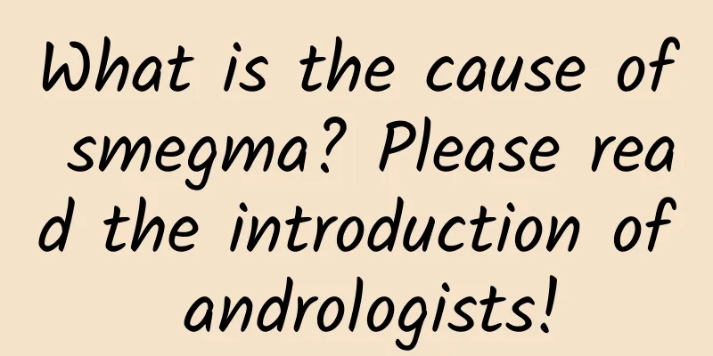 What is the cause of smegma? Please read the introduction of andrologists!