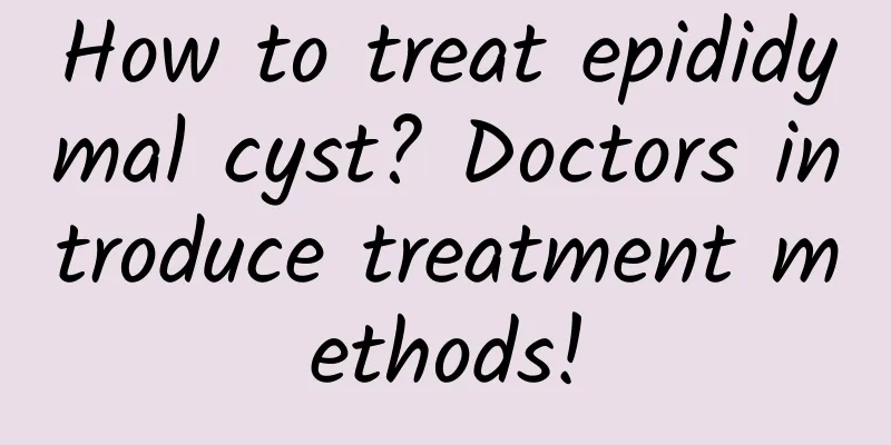 How to treat epididymal cyst? Doctors introduce treatment methods!