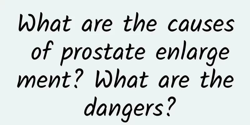 What are the causes of prostate enlargement? What are the dangers?