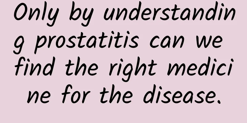 Only by understanding prostatitis can we find the right medicine for the disease.