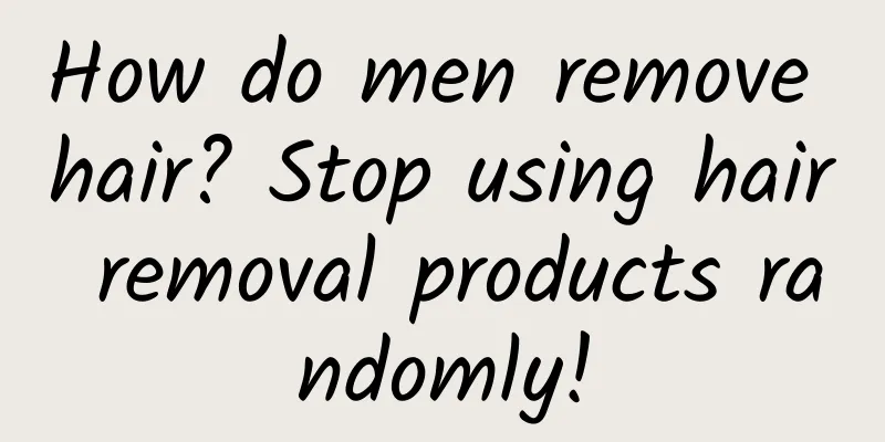 How do men remove hair? Stop using hair removal products randomly!