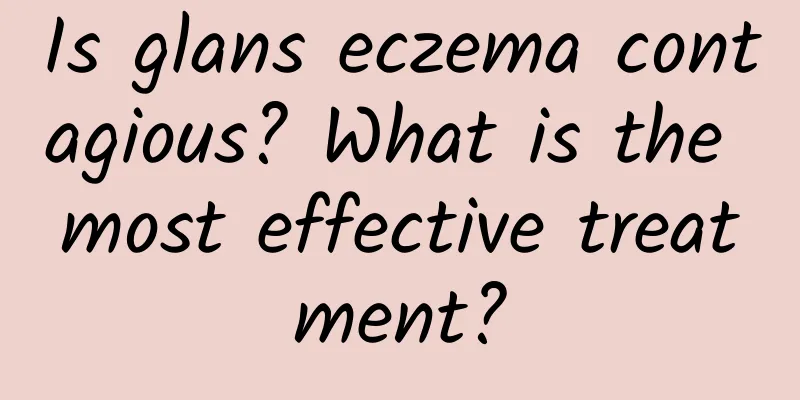 Is glans eczema contagious? What is the most effective treatment?