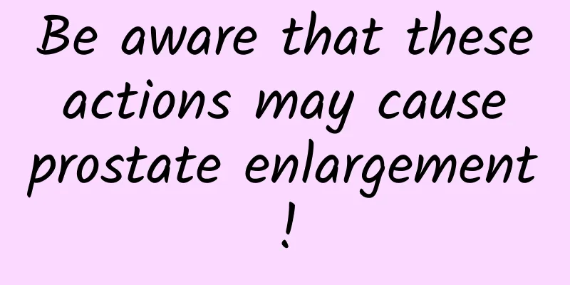 Be aware that these actions may cause prostate enlargement!