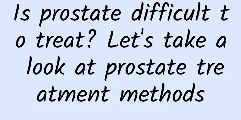 Is prostate difficult to treat? Let's take a look at prostate treatment methods