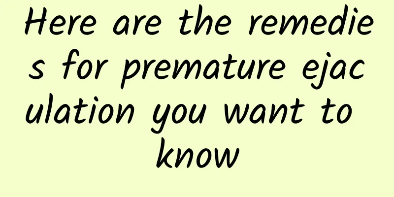 Here are the remedies for premature ejaculation you want to know