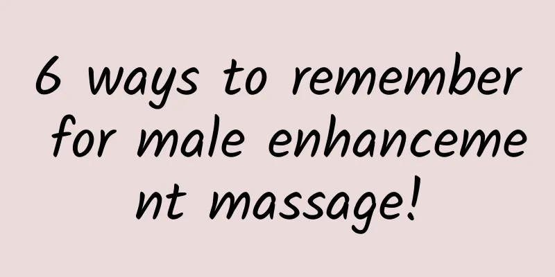 6 ways to remember for male enhancement massage!