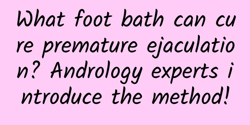 What foot bath can cure premature ejaculation? Andrology experts introduce the method!
