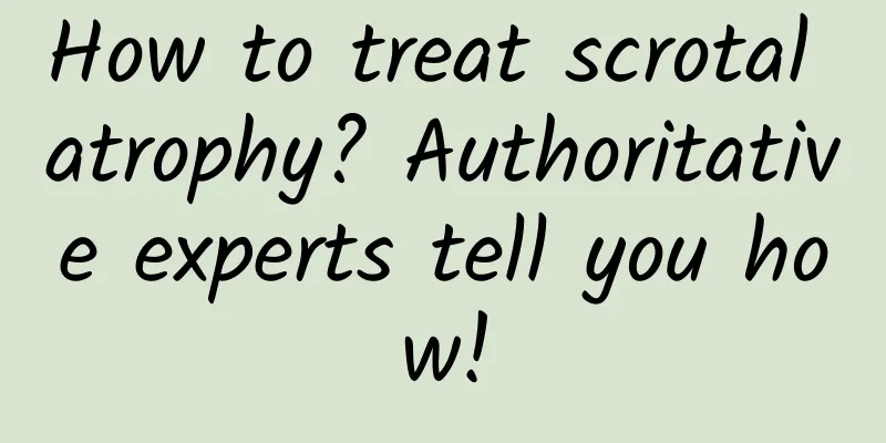 How to treat scrotal atrophy? Authoritative experts tell you how!