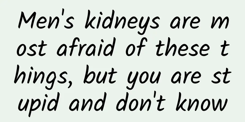 Men's kidneys are most afraid of these things, but you are stupid and don't know