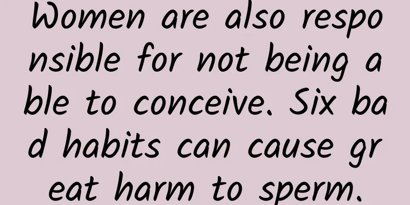 Women are also responsible for not being able to conceive. Six bad habits can cause great harm to sperm.