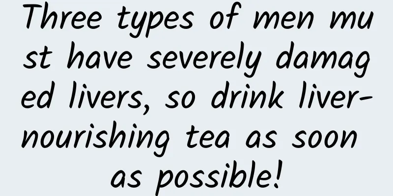 Three types of men must have severely damaged livers, so drink liver-nourishing tea as soon as possible!