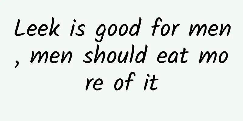 Leek is good for men, men should eat more of it