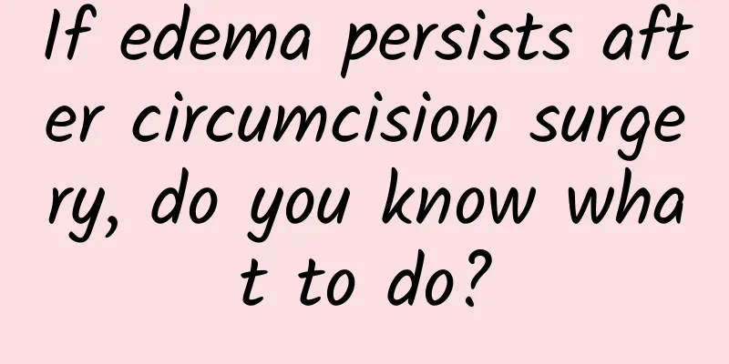 If edema persists after circumcision surgery, do you know what to do?