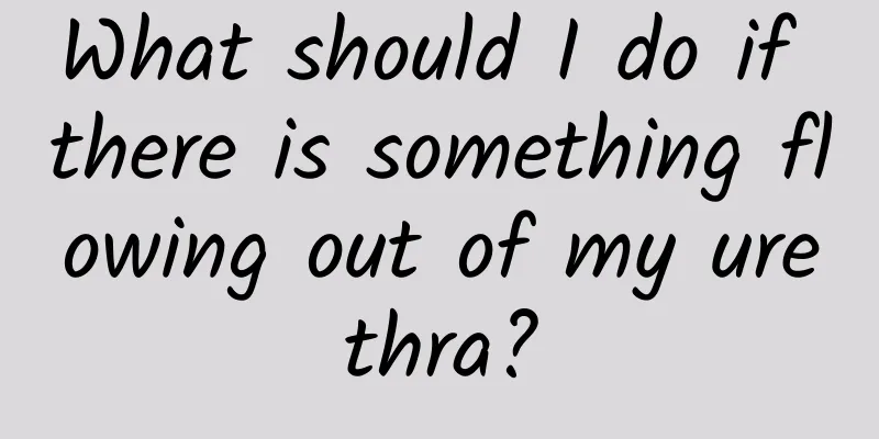 What should I do if there is something flowing out of my urethra?