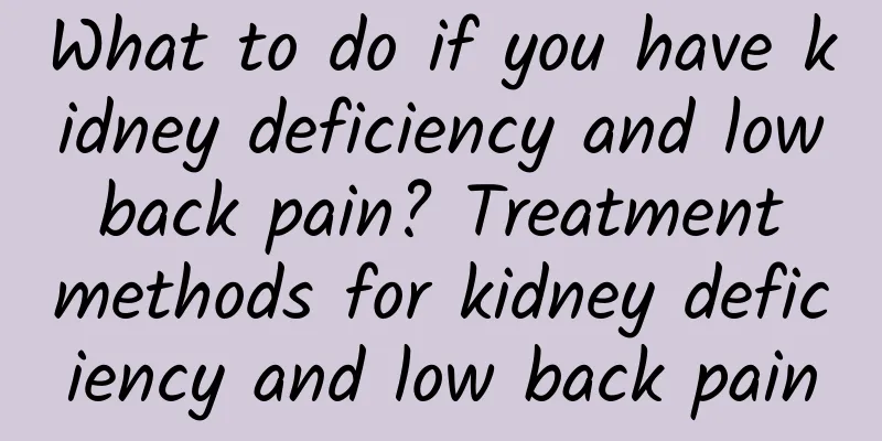 What to do if you have kidney deficiency and low back pain? Treatment methods for kidney deficiency and low back pain