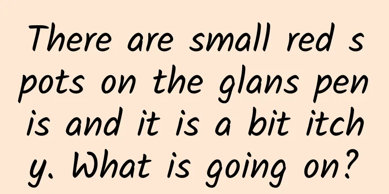 There are small red spots on the glans penis and it is a bit itchy. What is going on?
