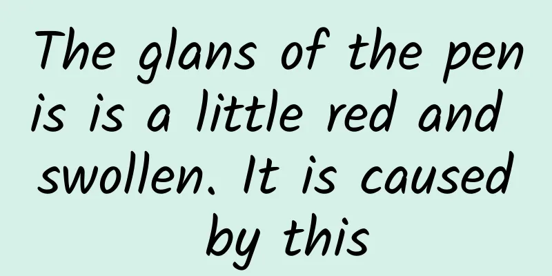 The glans of the penis is a little red and swollen. It is caused by this