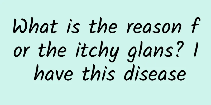 What is the reason for the itchy glans? I have this disease