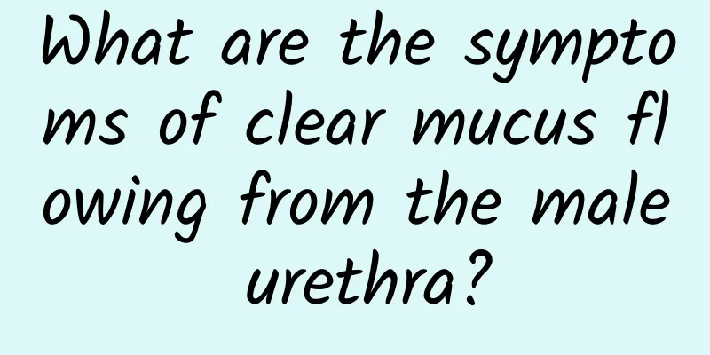 What are the symptoms of clear mucus flowing from the male urethra?