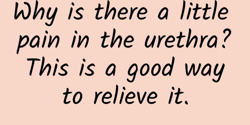 Why is there a little pain in the urethra? This is a good way to relieve it.