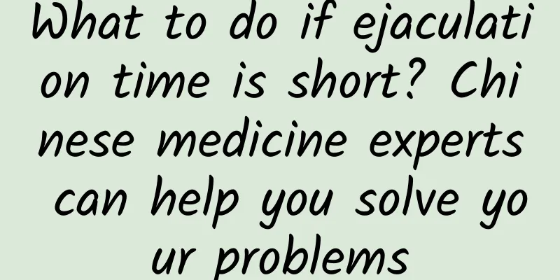 What to do if ejaculation time is short? Chinese medicine experts can help you solve your problems