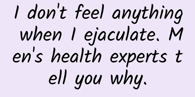I don't feel anything when I ejaculate. Men's health experts tell you why.