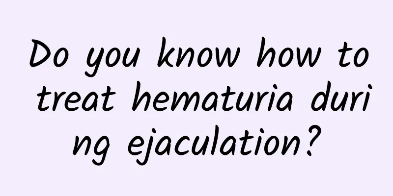 Do you know how to treat hematuria during ejaculation?