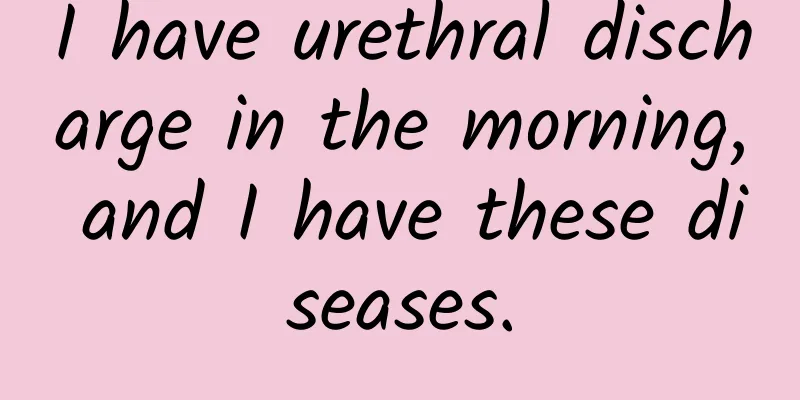 I have urethral discharge in the morning, and I have these diseases.