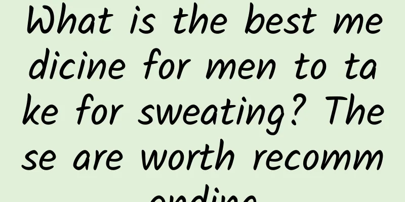What is the best medicine for men to take for sweating? These are worth recommending