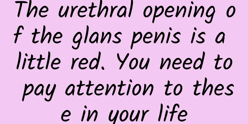 The urethral opening of the glans penis is a little red. You need to pay attention to these in your life