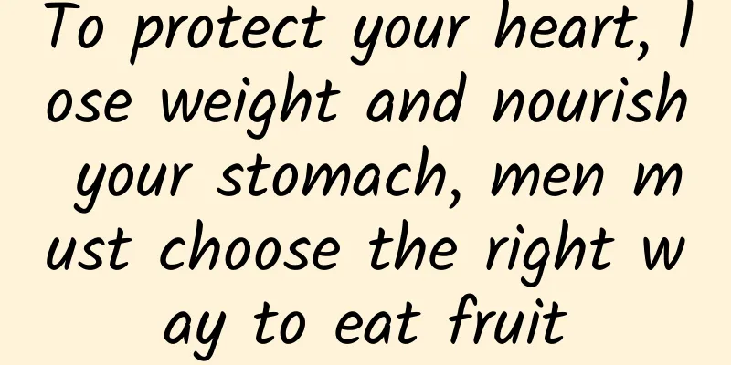 To protect your heart, lose weight and nourish your stomach, men must choose the right way to eat fruit