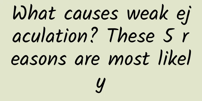 What causes weak ejaculation? These 5 reasons are most likely