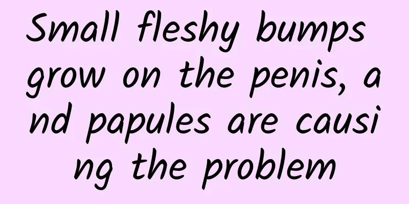 Small fleshy bumps grow on the penis, and papules are causing the problem