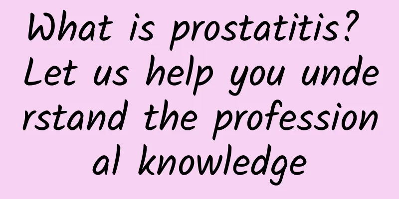 What is prostatitis? Let us help you understand the professional knowledge
