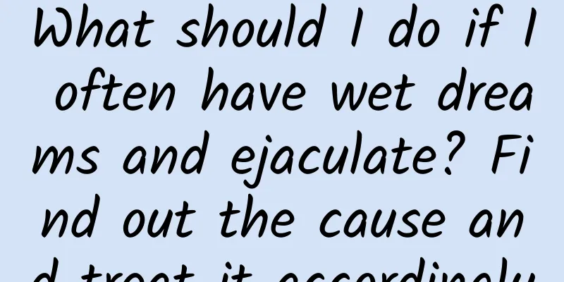 What should I do if I often have wet dreams and ejaculate? Find out the cause and treat it accordingly