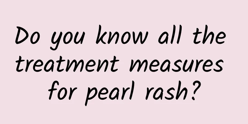 Do you know all the treatment measures for pearl rash?