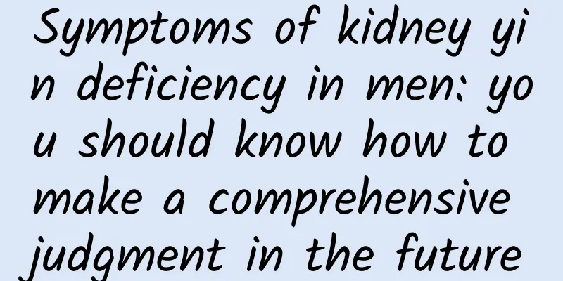 Symptoms of kidney yin deficiency in men: you should know how to make a comprehensive judgment in the future