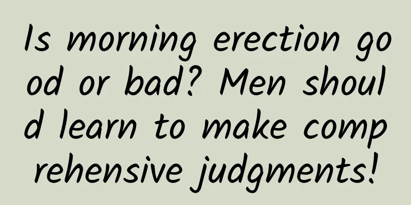 Is morning erection good or bad? Men should learn to make comprehensive judgments!